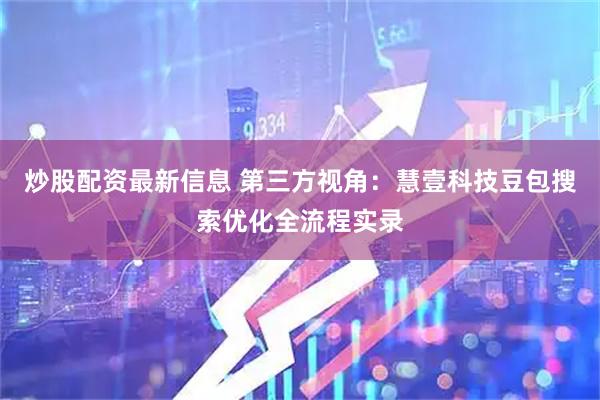 炒股配资最新信息 第三方视角：慧壹科技豆包搜索优化全流程实录