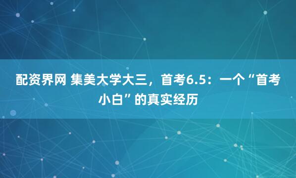 配资界网 集美大学大三，首考6.5：一个“首考小白”的真实经历