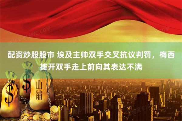 配资炒股股市 埃及主帅双手交叉抗议判罚，梅西摊开双手走上前向其表达不满