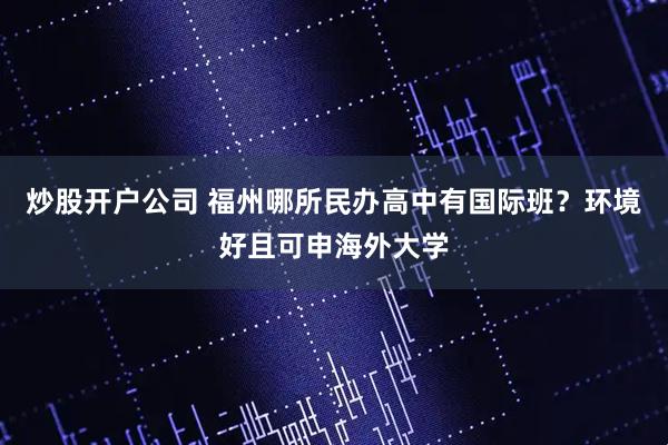 炒股开户公司 福州哪所民办高中有国际班？环境好且可申海外大学