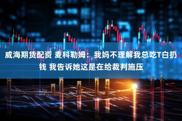 威海期货配资 麦科勒姆：我妈不理解我总吃T白扔钱 我告诉她这是在给裁判施压