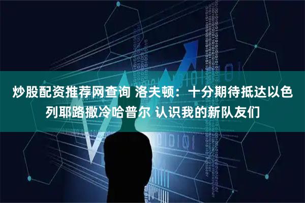 炒股配资推荐网查询 洛夫顿：十分期待抵达以色列耶路撒冷哈普尔 认识我的新队友们