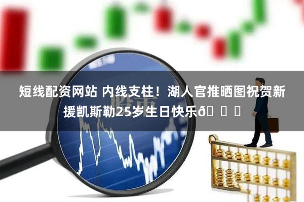 短线配资网站 内线支柱！湖人官推晒图祝贺新援凯斯勒25岁生日快乐🎂