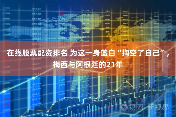 在线股票配资排名 为这一身蓝白“掏空了自己”，梅西与阿根廷的21年