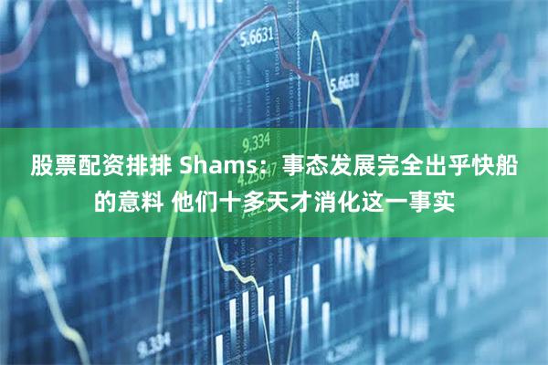 股票配资排排 Shams：事态发展完全出乎快船的意料 他们十多天才消化这一事实