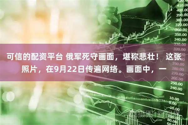 可信的配资平台 俄军死守画面，堪称悲壮！ 这张照片，在9月22日传遍网络。画面中，一