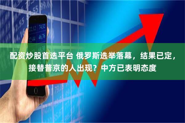 配资炒股首选平台 俄罗斯选举落幕，结果已定，接替普京的人出现？中方已表明态度