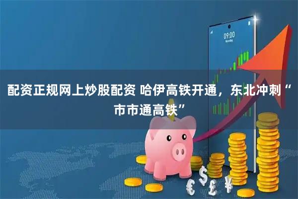 配资正规网上炒股配资 哈伊高铁开通，东北冲刺“市市通高铁”