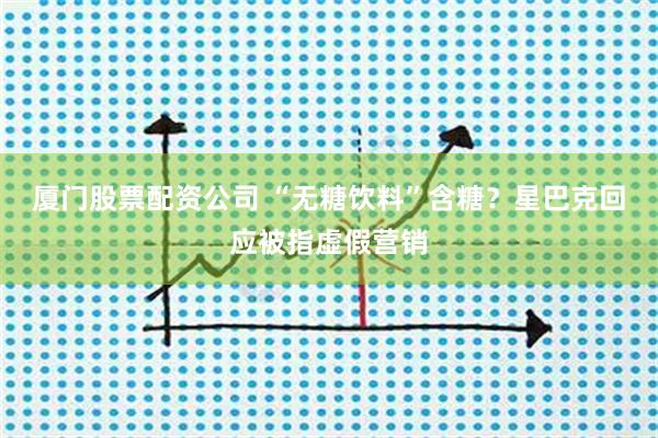 厦门股票配资公司 “无糖饮料”含糖？星巴克回应被指虚假营销