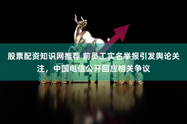 股票配资知识网推荐 前员工实名举报引发舆论关注，中国电信公开回应相关争议
